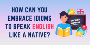 How can you Embrace Idioms to Speak English like a Native?