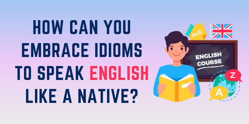 how-can-you-embrace-idioms-to-speak-english-like-a-native